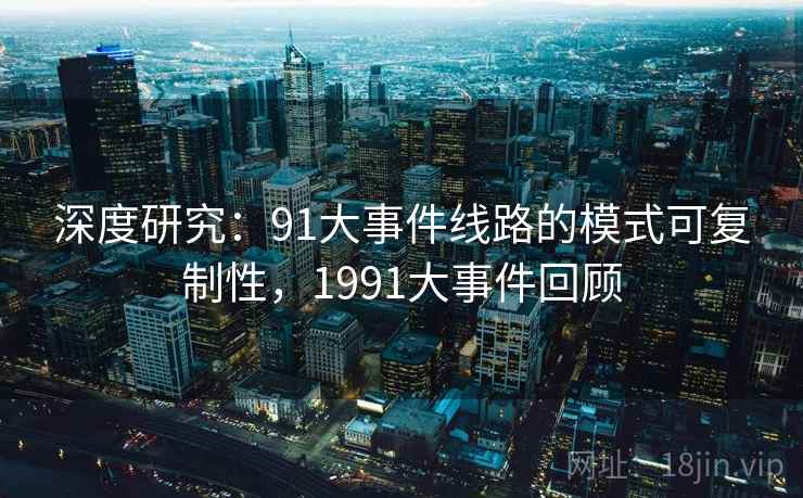 深度研究:91大事件线路的模式可复制性,1991大事件回顾 深度研究:91大事件线路的模式可复制性,1991大事件回顾