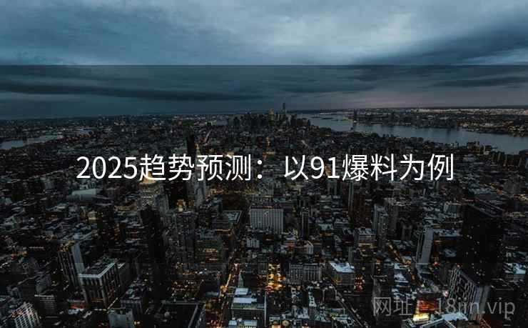 2025趋势预测：以91爆料为例